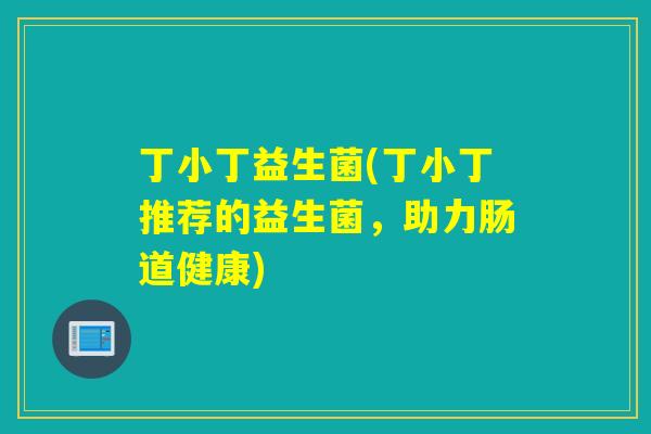 丁小丁益生菌(丁小丁推荐的益生菌，助力肠道健康)