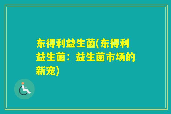 东得利益生菌(东得利益生菌：益生菌市场的新宠)