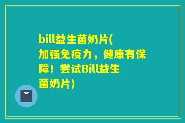 bill益生菌奶片(加强力，健康有保障！尝试Bill益生菌奶片)