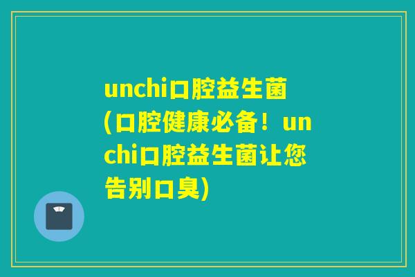unchi口腔益生菌(口腔健康必备！unchi口腔益生菌让您告别)