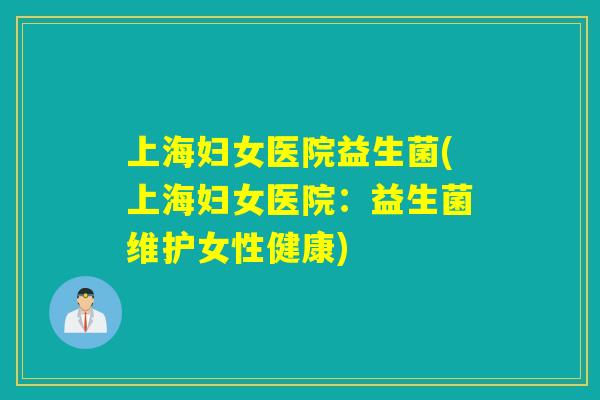 上海妇女医院益生菌(上海妇女医院：益生菌维护女性健康)