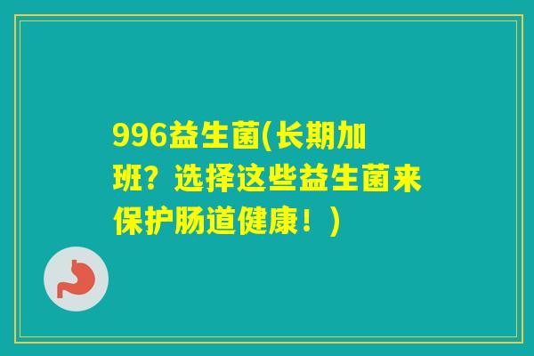 996益生菌(长期加班？选择这些益生菌来保护肠道健康！)