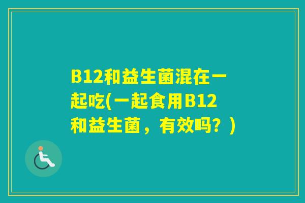 B12和益生菌混在一起吃(一起食用B12和益生菌，有效吗？)