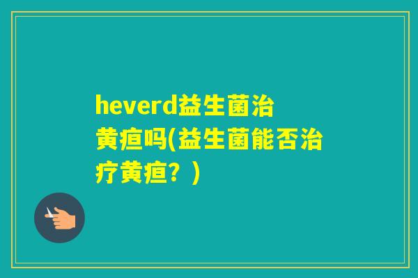 heverd益生菌黄疸吗(益生菌能否黄疸？)