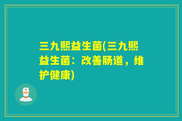 三九熙益生菌(三九熙益生菌：改善肠道，维护健康)