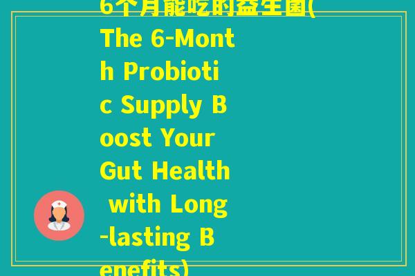 6个月能吃的益生菌(The 6-Month Probiotic Supply Boost Your Gut Health with Long-lasting Benefits)