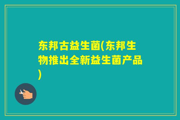 东邦古益生菌(东邦生物推出全新益生菌产品)