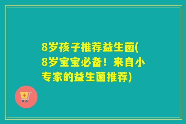 8岁孩子推荐益生菌(8岁宝宝必备！来自小专家的益生菌推荐)