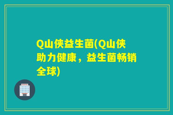 Q山侠益生菌(Q山侠助力健康，益生菌畅销全球)