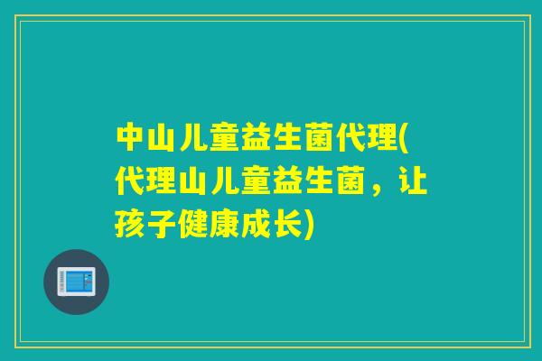 中山儿童益生菌代理(代理山儿童益生菌，让孩子健康成长)