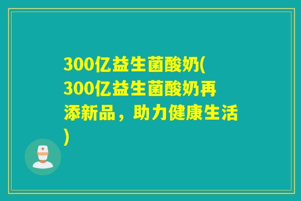 300亿益生菌酸奶(300亿益生菌酸奶再添新品，助力健康生活)