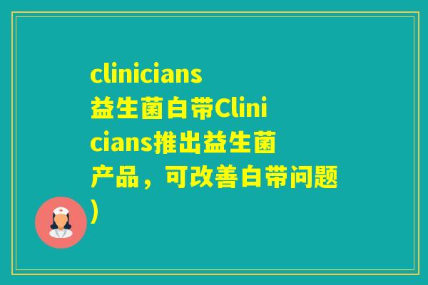 clinicians益生菌白带Clinicians推出益生菌产品，可改善白带问题)