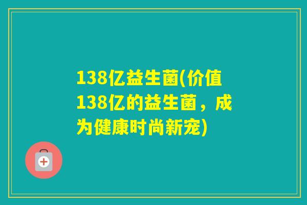 138亿益生菌(价值138亿的益生菌，成为健康时尚新宠)