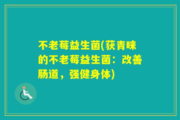不老莓益生菌(获青睐的不老莓益生菌：改善肠道，强健身体)