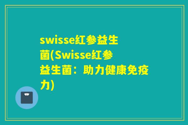 swisse红参益生菌(Swisse红参益生菌：助力健康力)