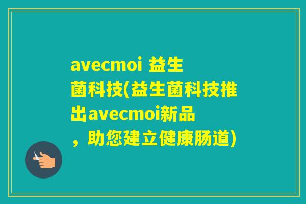 avecmoi 益生菌科技(益生菌科技推出avecmoi新品，助您建立健康肠道)