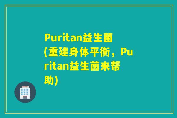 Puritan益生菌(重建身体平衡，Puritan益生菌来帮助)