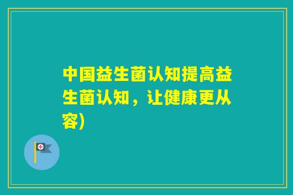 中国益生菌认知提高益生菌认知，让健康更从容)