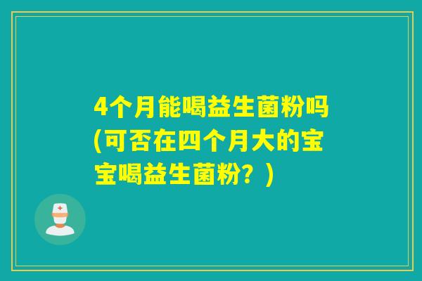 4个月能喝益生菌粉吗(可否在四个月大的宝宝喝益生菌粉？)