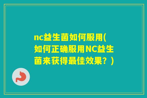 nc益生菌如何服用(如何正确服用NC益生菌来获得佳效果？)