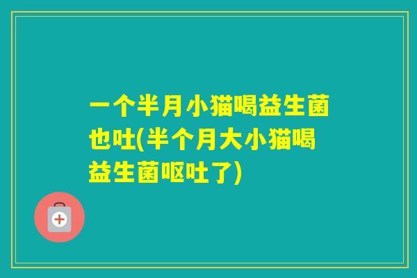 一个半月小猫喝益生菌也吐(半个月大小猫喝益生菌了)