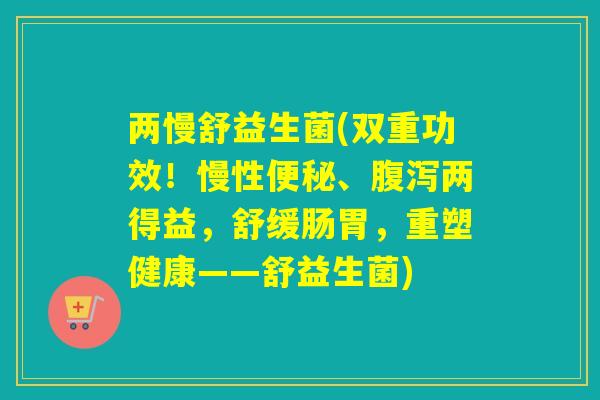 两慢舒益生菌(双重功效！慢性、两得益，舒缓肠胃，重塑健康——舒益生菌)