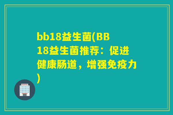 bb18益生菌(BB18益生菌推荐：促进健康肠道，增强力)