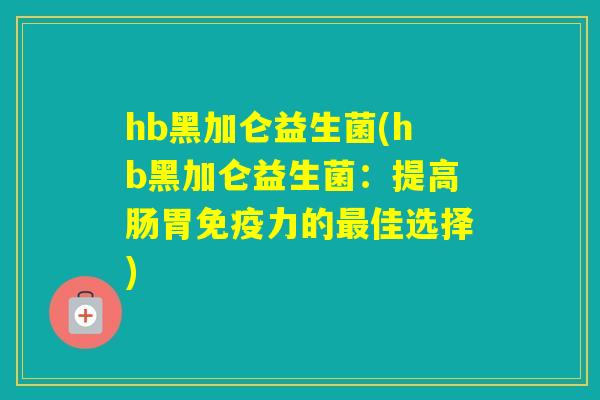 hb黑加仑益生菌(hb黑加仑益生菌：提高肠胃力的佳选择)
