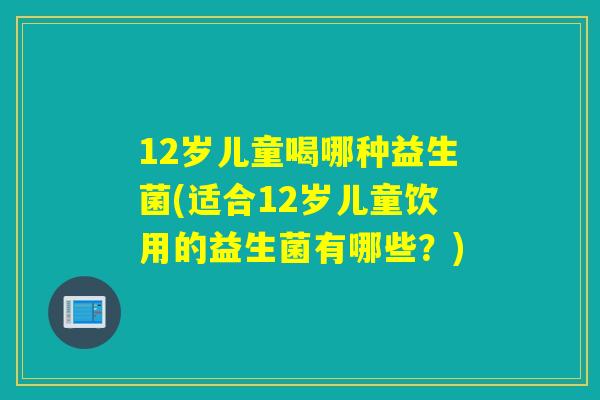 12岁儿童喝哪种益生菌(适合12岁儿童饮用的益生菌有哪些？)