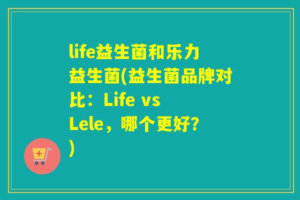 life益生菌和乐力益生菌(益生菌品牌对比：Life vs Lele，哪个更好？)