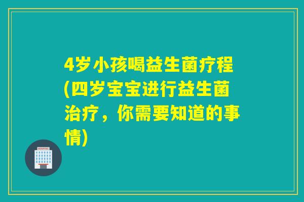 4岁小孩喝益生菌疗程(四岁宝宝进行益生菌，你需要知道的事情)