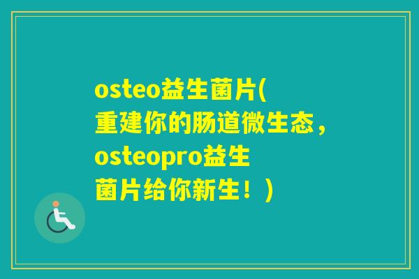 osteo益生菌片(重建你的肠道微生态，osteopro益生菌片给你新生！)