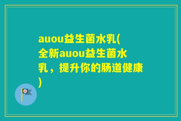 auou益生菌水乳(全新auou益生菌水乳，提升你的肠道健康)