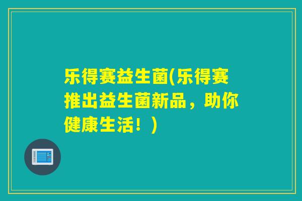 乐得赛益生菌(乐得赛推出益生菌新品，助你健康生活！)
