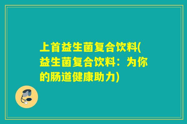 上首益生菌复合饮料(益生菌复合饮料：为你的肠道健康助力)