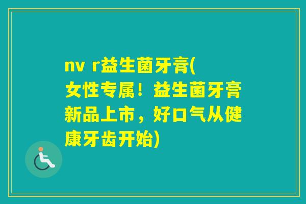 nv r益生菌牙膏(女性专属！益生菌牙膏新品上市，好口气从健康牙齿开始)