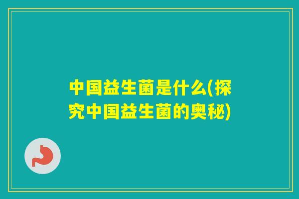 中国益生菌是什么(探究中国益生菌的奥秘)