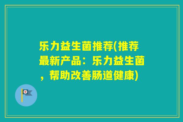 乐力益生菌推荐(推荐新产品：乐力益生菌，帮助改善肠道健康)