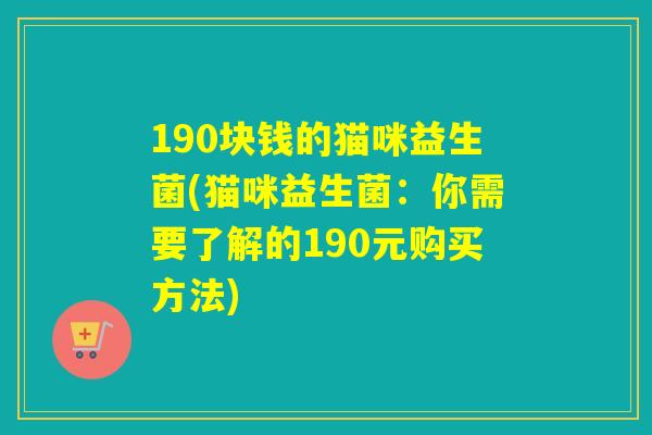 190块钱的猫咪益生菌(猫咪益生菌：你需要了解的190元购买方法)