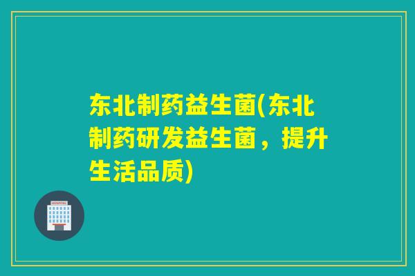 东北制药益生菌(东北制药研发益生菌，提升生活品质)
