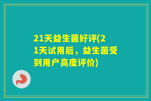 21天益生菌好评(21天试用后，益生菌受到用户高度评价)