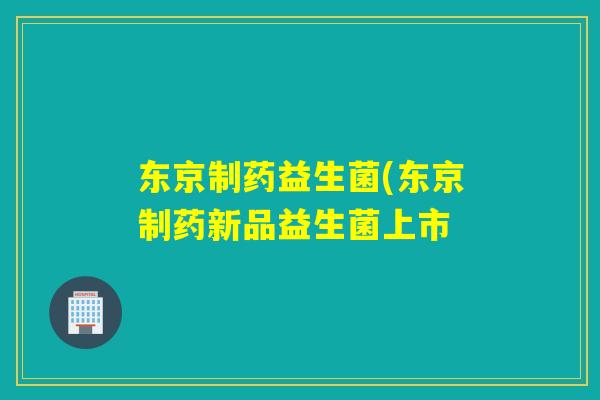 东京制药益生菌(东京制药新品益生菌上市