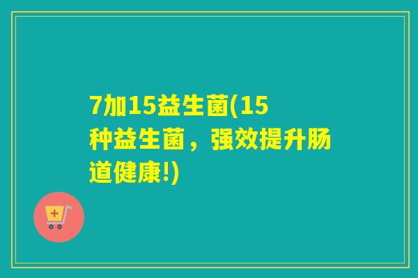 7加15益生菌(15种益生菌，强效提升肠道健康!)