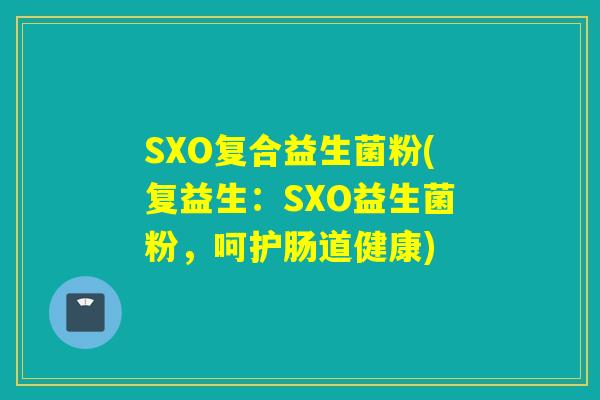 SXO复合益生菌粉(复益生：SXO益生菌粉，呵护肠道健康)