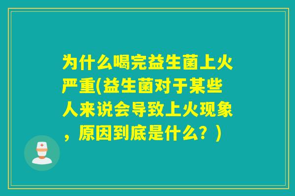 为什么喝完益生菌上火严重(益生菌对于某些人来说会导致上火现象，原因到底是什么？)
