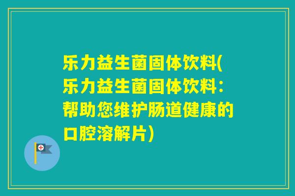 乐力益生菌固体饮料(乐力益生菌固体饮料：帮助您维护肠道健康的口腔溶解片)
