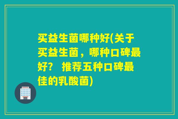 买益生菌哪种好(关于买益生菌,哪种口碑好? 推荐五种口碑佳的乳酸菌) 买益生菌哪种好(关于买益生菌,哪种口碑好? 推荐五种口碑佳的乳酸菌)