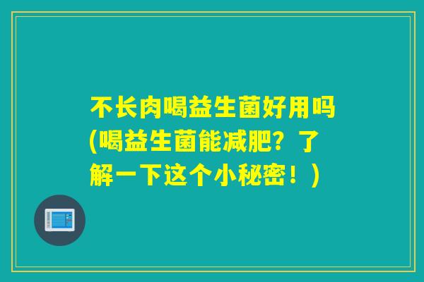 不长肉喝益生菌好用吗(喝益生菌能?了解一下这个小秘密!) 不长肉喝益生菌好用吗(喝益生菌能?了解一下这个小秘密!)