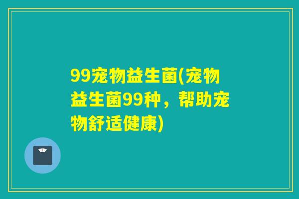 99宠物益生菌(宠物益生菌99种，帮助宠物舒适健康)