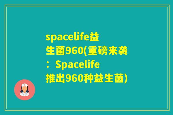 spacelife益生菌960(重磅来袭:Spacelife推出960种益生菌) spacelife益生菌960(重磅来袭:Spacelife推出960种益生菌)